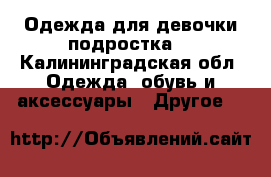 Одежда для девочки подростка  - Калининградская обл. Одежда, обувь и аксессуары » Другое   